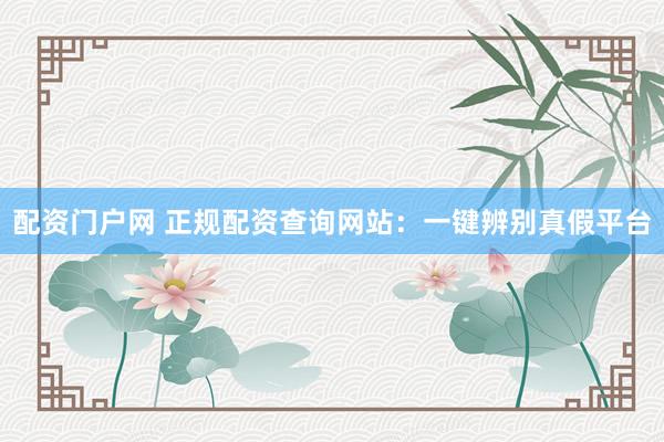配資門戶網(wǎng) 正規(guī)配資查詢網(wǎng)站：一鍵辨別真假平臺(tái)