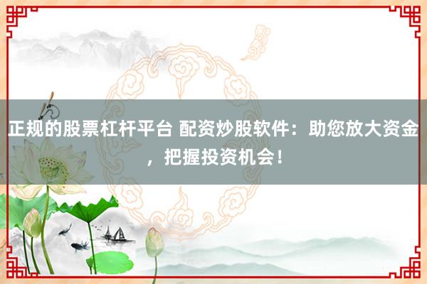 正規(guī)的股票杠桿平臺 配資炒股軟件：助您放大資金，把握投資機(jī)會！