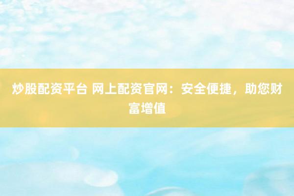 炒股配資平臺 網(wǎng)上配資官網(wǎng)：安全便捷，助您財富增值
