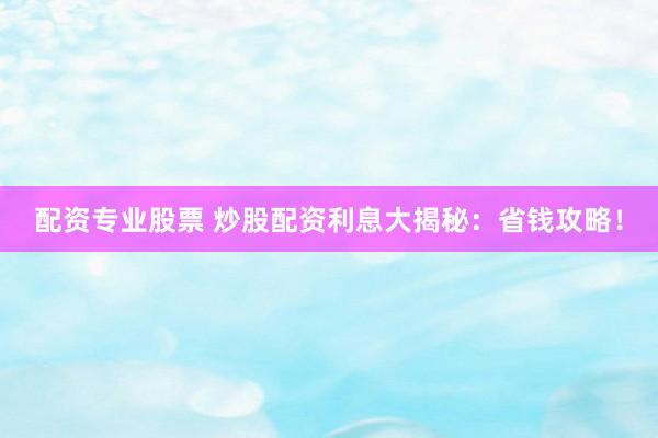 配資專業(yè)股票 炒股配資利息大揭秘：省錢攻略！
