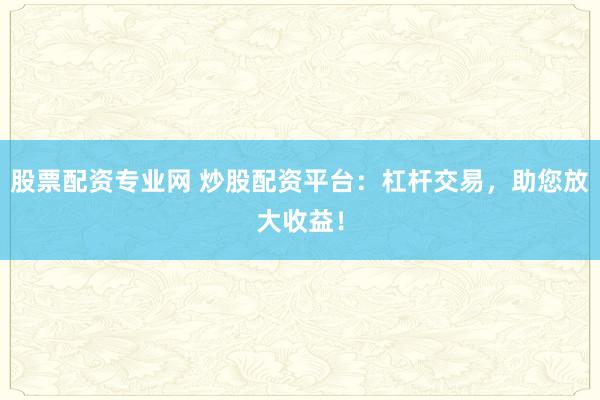 股票配資專業(yè)網(wǎng) 炒股配資平臺：杠桿交易，助您放大收益！