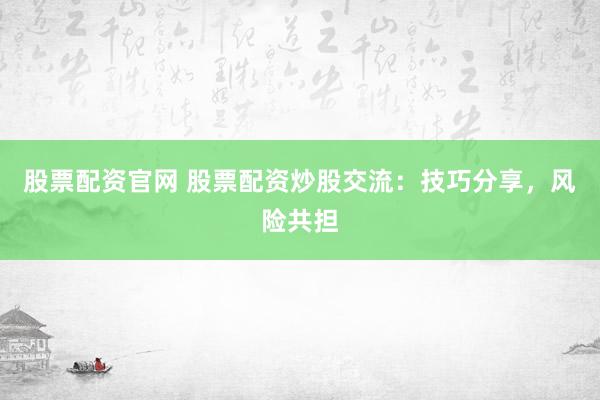 股票配資官網(wǎng) 股票配資炒股交流：技巧分享，風(fēng)險(xiǎn)共擔(dān)