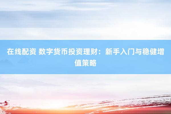 在線配資 數(shù)字貨幣投資理財(cái)：新手入門與穩(wěn)健增值策略