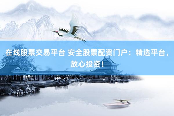 在線股票交易平臺(tái) 安全股票配資門戶：精選平臺(tái)，放心投資！