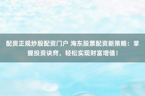 配資正規(guī)炒股配資門戶 海東股票配資新策略：掌握投資訣竅，輕松實(shí)現(xiàn)財(cái)富增值！