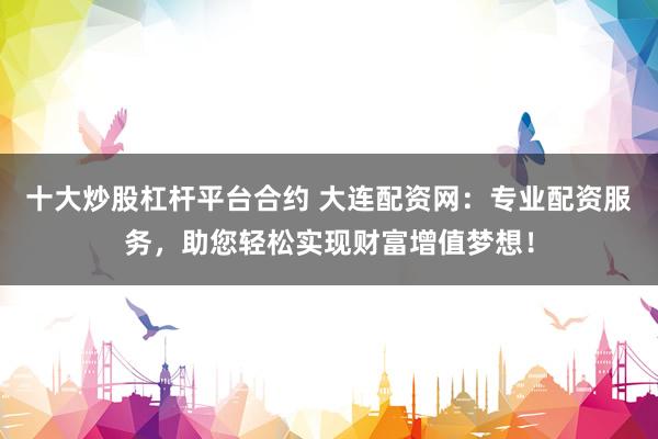 十大炒股杠桿平臺合約 大連配資網(wǎng)：專業(yè)配資服務(wù)，助您輕松實現(xiàn)財富增值夢想！