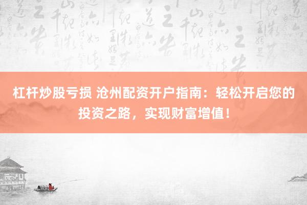 杠桿炒股虧損 滄州配資開戶指南：輕松開啟您的投資之路，實(shí)現(xiàn)財(cái)富增值！