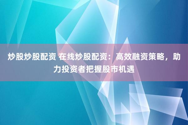 炒股炒股配資 在線炒股配資：高效融資策略，助力投資者把握股市機遇