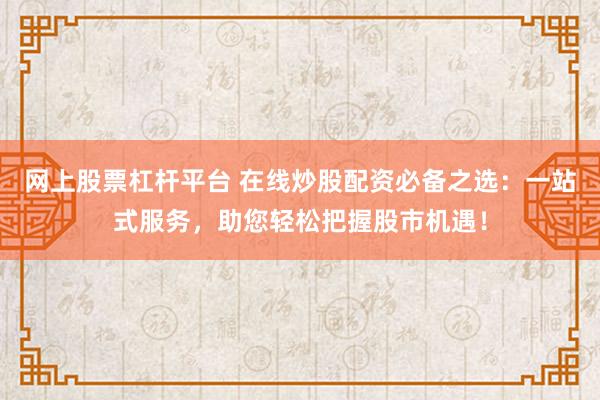 網(wǎng)上股票杠桿平臺 在線炒股配資必備之選：一站式服務(wù)，助您輕松把握股市機遇！
