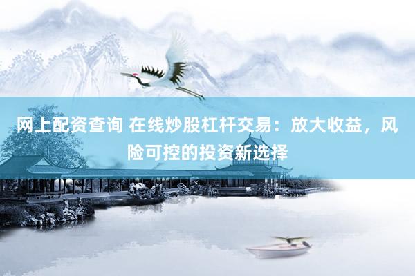網(wǎng)上配資查詢 在線炒股杠桿交易：放大收益，風(fēng)險(xiǎn)可控的投資新選擇