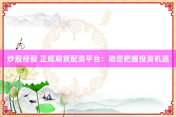 炒股經(jīng)驗 正規(guī)期貨配資平臺：助您把握投資機遇