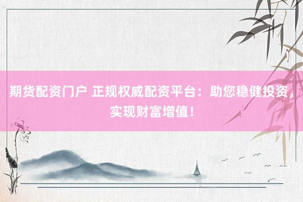 期貨配資門戶 正規(guī)權(quán)威配資平臺(tái)：助您穩(wěn)健投資，實(shí)現(xiàn)財(cái)富增值！