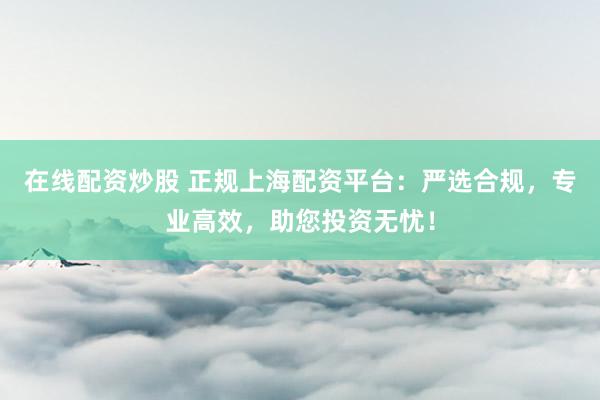 在線配資炒股 正規(guī)上海配資平臺：嚴選合規(guī)，專業(yè)高效，助您投資無憂！