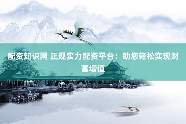配資知識網(wǎng) 正規(guī)實力配資平臺：助您輕松實現(xiàn)財富增值