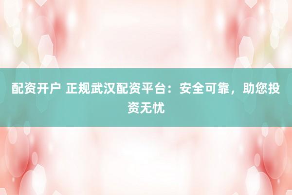 配資開戶 正規(guī)武漢配資平臺：安全可靠，助您投資無憂