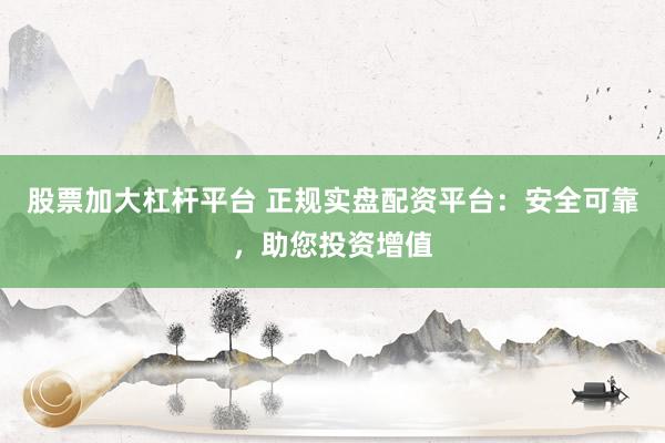 股票加大杠桿平臺(tái) 正規(guī)實(shí)盤配資平臺(tái)：安全可靠，助您投資增值