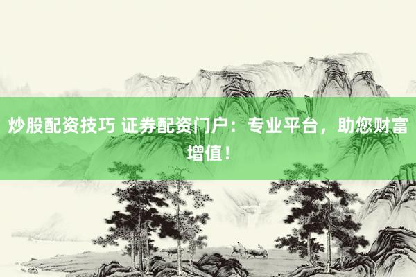 炒股配資技巧 證券配資門戶：專業(yè)平臺，助您財(cái)富增值！