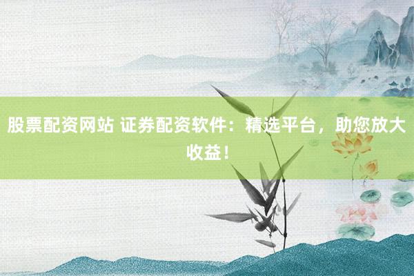 股票配資網(wǎng)站 證券配資軟件：精選平臺(tái)，助您放大收益！
