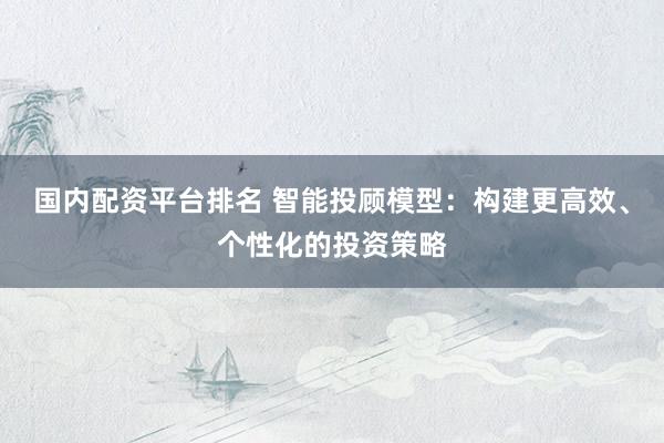 國(guó)內(nèi)配資平臺(tái)排名 智能投顧模型：構(gòu)建更高效、個(gè)性化的投資策略