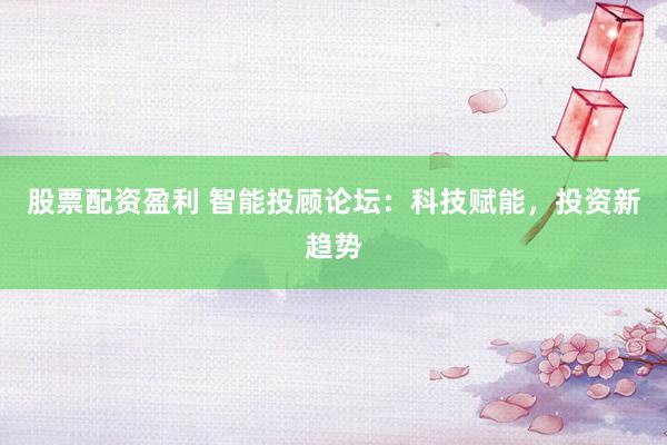 股票配資盈利 智能投顧論壇：科技賦能，投資新趨勢