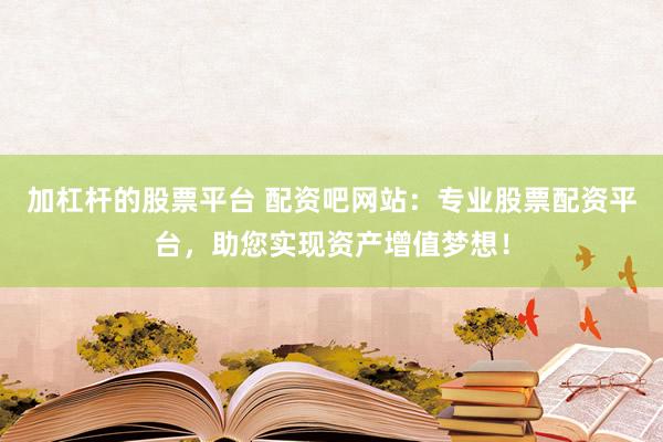 加杠桿的股票平臺 配資吧網(wǎng)站：專業(yè)股票配資平臺，助您實現(xiàn)資產(chǎn)增值夢想！