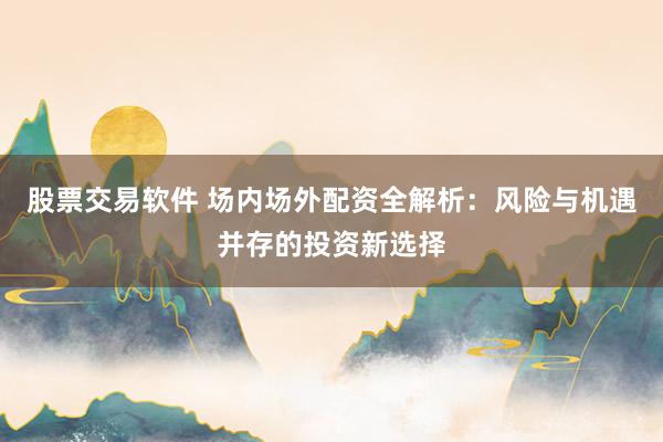 股票交易軟件 場內(nèi)場外配資全解析：風(fēng)險(xiǎn)與機(jī)遇并存的投資新選擇