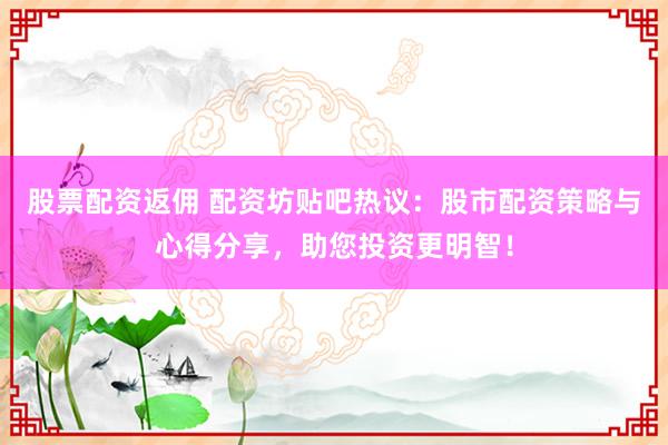 股票配資返傭 配資坊貼吧熱議：股市配資策略與心得分享，助您投資更明智！