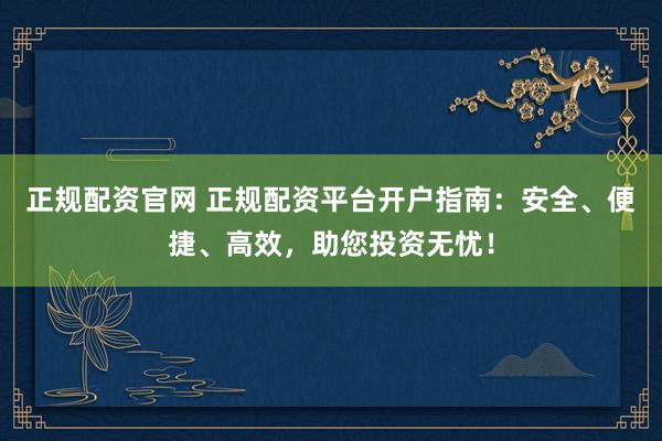 正規(guī)配資官網(wǎng) 正規(guī)配資平臺(tái)開戶指南：安全、便捷、高效，助您投資無(wú)憂！