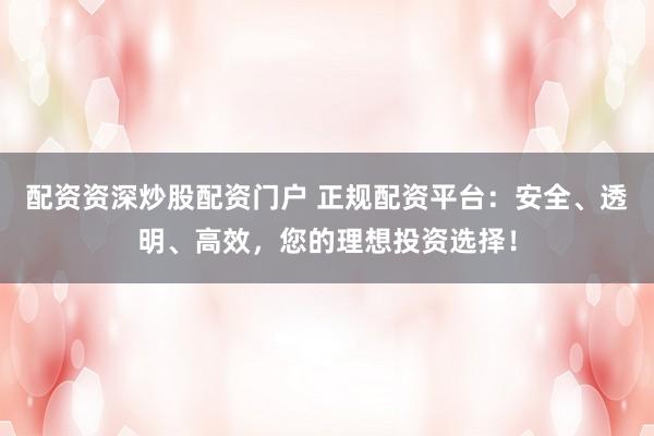 配資資深炒股配資門戶 正規(guī)配資平臺(tái)：安全、透明、高效，您的理想投資選擇！