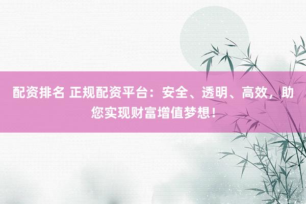 配資排名 正規(guī)配資平臺(tái)：安全、透明、高效，助您實(shí)現(xiàn)財(cái)富增值夢想！