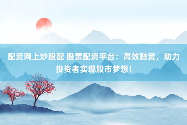 配資網(wǎng)上炒股配 股票配資平臺(tái)：高效融資，助力投資者實(shí)現(xiàn)股市夢(mèng)想！