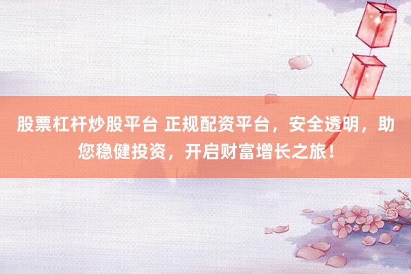 股票杠桿炒股平臺 正規(guī)配資平臺，安全透明，助您穩(wěn)健投資，開啟財富增長之旅！