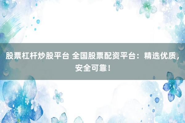 股票杠桿炒股平臺 全國股票配資平臺：精選優(yōu)質(zhì)，安全可靠！