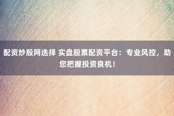 配資炒股網(wǎng)選擇 實盤股票配資平臺：專業(yè)風控，助您把握投資良機！