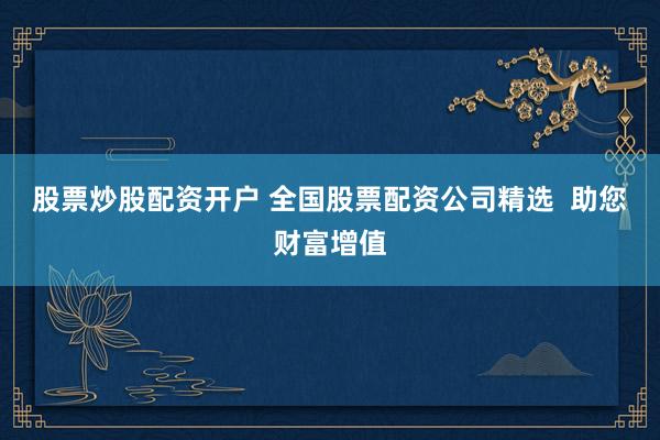 股票炒股配資開(kāi)戶(hù) 全國(guó)股票配資公司精選  助您財(cái)富增值
