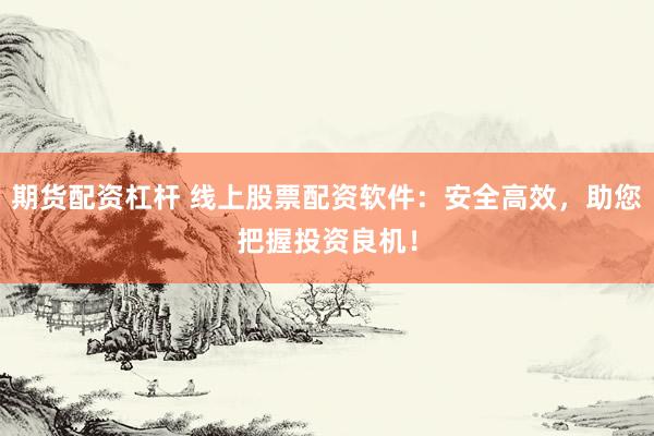 期貨配資杠桿 線上股票配資軟件：安全高效，助您把握投資良機(jī)！