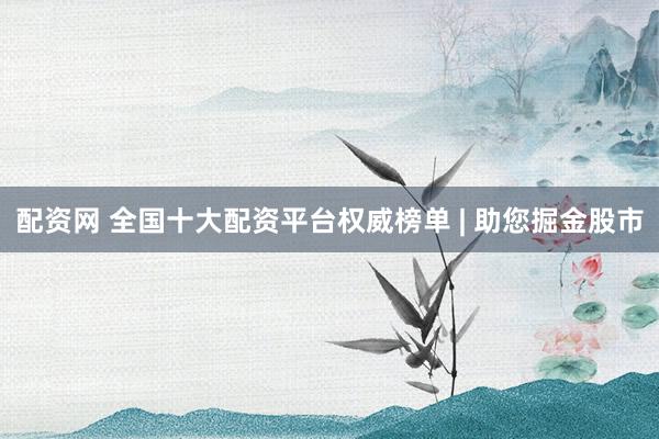 配資網(wǎng) 全國十大配資平臺權(quán)威榜單 | 助您掘金股市