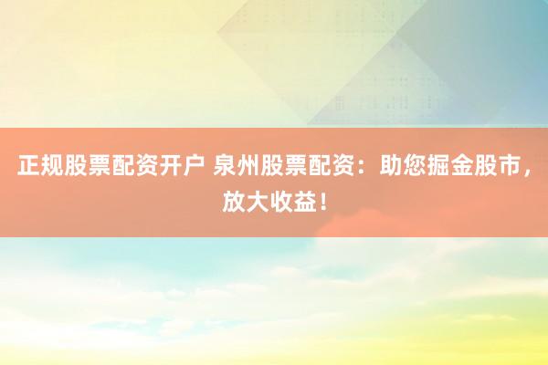 正規(guī)股票配資開戶 泉州股票配資：助您掘金股市，放大收益！