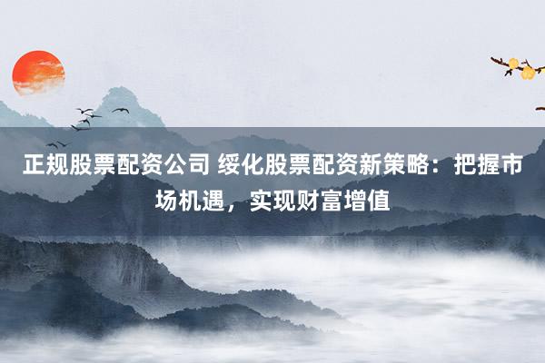 正規(guī)股票配資公司 綏化股票配資新策略：把握市場機(jī)遇，實(shí)現(xiàn)財富增值