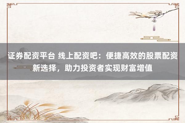證券配資平臺(tái) 線上配資吧：便捷高效的股票配資新選擇，助力投資者實(shí)現(xiàn)財(cái)富增值