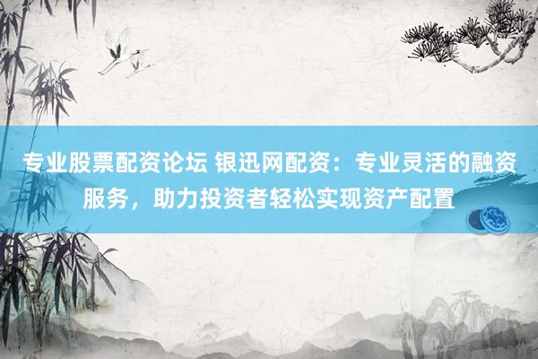 專業(yè)股票配資論壇 銀迅網(wǎng)配資：專業(yè)靈活的融資服務(wù)，助力投資者輕松實現(xiàn)資產(chǎn)配置