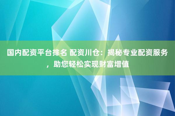 國內(nèi)配資平臺排名 配資川倉：揭秘專業(yè)配資服務，助您輕松實現(xiàn)財富增值