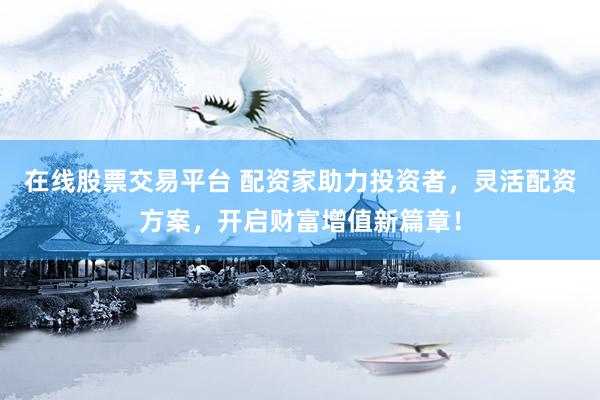 在線股票交易平臺(tái) 配資家助力投資者，靈活配資方案，開啟財(cái)富增值新篇章！