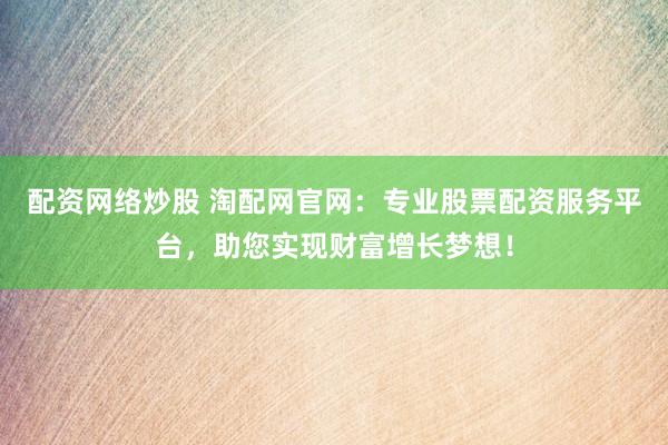 配資網(wǎng)絡(luò)炒股 淘配網(wǎng)官網(wǎng)：專業(yè)股票配資服務(wù)平臺，助您實(shí)現(xiàn)財(cái)富增長夢想！