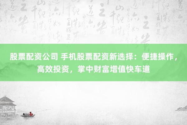 股票配資公司 手機(jī)股票配資新選擇：便捷操作，高效投資，掌中財(cái)富增值快車(chē)道