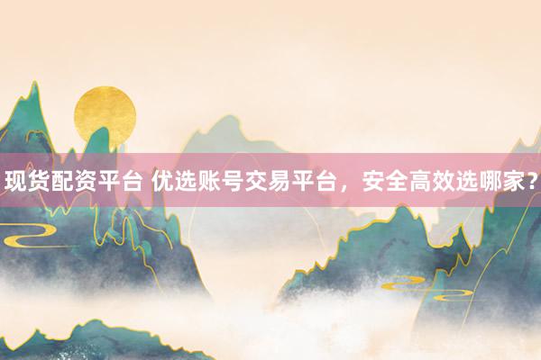 現(xiàn)貨配資平臺 優(yōu)選賬號交易平臺，安全高效選哪家？
