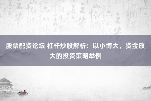 股票配資論壇 杠桿炒股解析：以小博大，資金放大的投資策略舉例