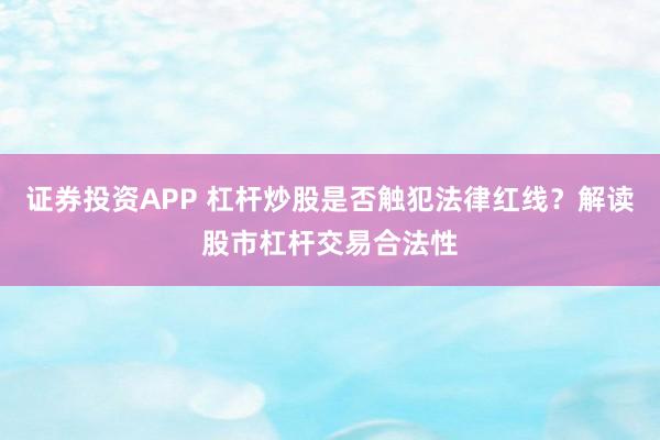 證券投資APP 杠桿炒股是否觸犯法律紅線？解讀股市杠桿交易合法性