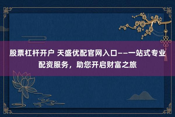 股票杠桿開戶 天盛優(yōu)配官網(wǎng)入口——一站式專業(yè)配資服務(wù)，助您開啟財富之旅