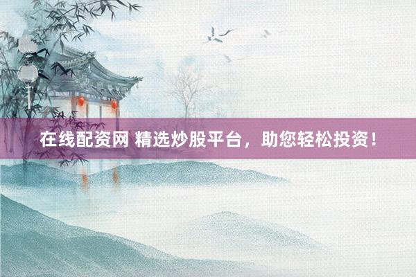 在線配資網(wǎng) 精選炒股平臺(tái)，助您輕松投資！